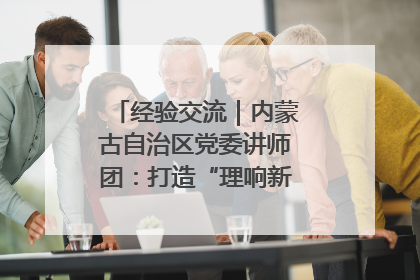 经验交流｜内蒙古自治区党委讲师团：打造“理响新征程”宣讲品牌